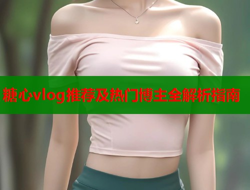 糖心vlog推荐及热门博主全解析指南