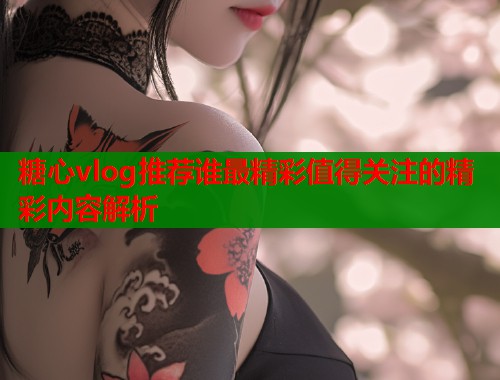 糖心vlog推荐谁最精彩值得关注的精彩内容解析