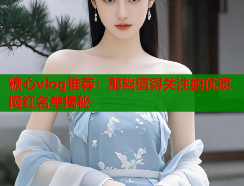 糖心vlog推荐：那些值得关注的优质网红名单揭秘