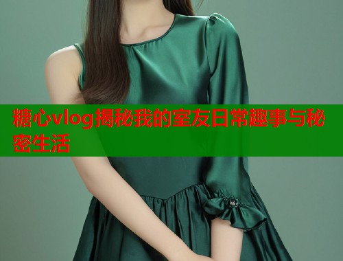 糖心vlog揭秘我的室友日常趣事与秘密生活