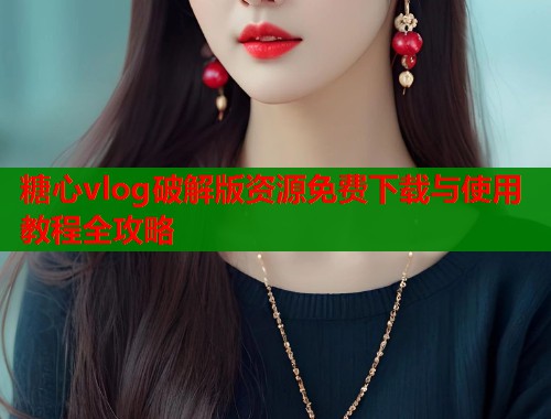 糖心vlog破解版资源免费下载与使用教程全攻略
