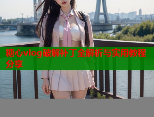 糖心vlog破解补丁全解析与实用教程分享