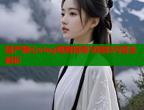 国产糖心vlog观看指南与精彩内容全解析