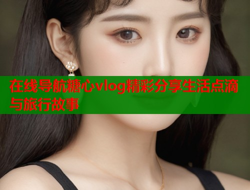 在线导航糖心vlog精彩分享生活点滴与旅行故事