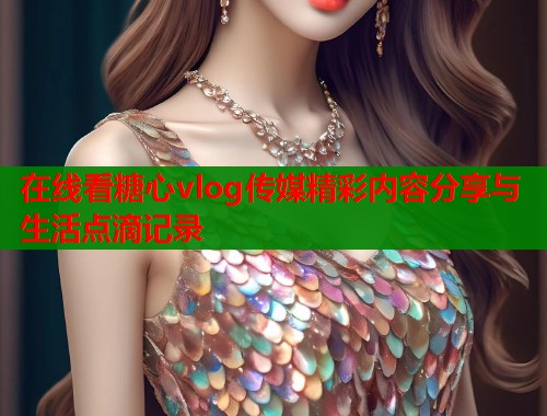 在线看糖心vlog传媒精彩内容分享与生活点滴记录