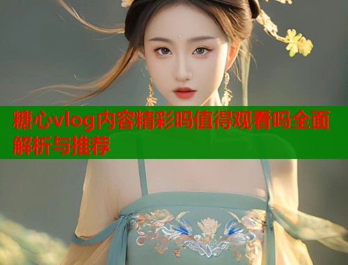 糖心vlog内容精彩吗值得观看吗全面解析与推荐