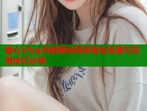 糖心Vlog内射频免费体验全攻略与实用技巧分享