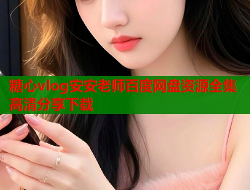 糖心vlog安安老师百度网盘资源全集高清分享下载