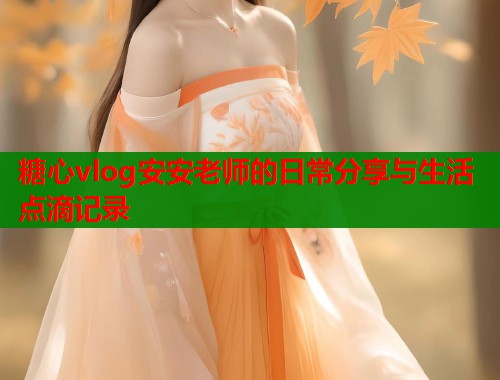 糖心vlog安安老师的日常分享与生活点滴记录