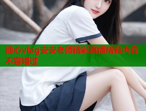 糖心vlog安安老师精彩直播精彩内容不容错过