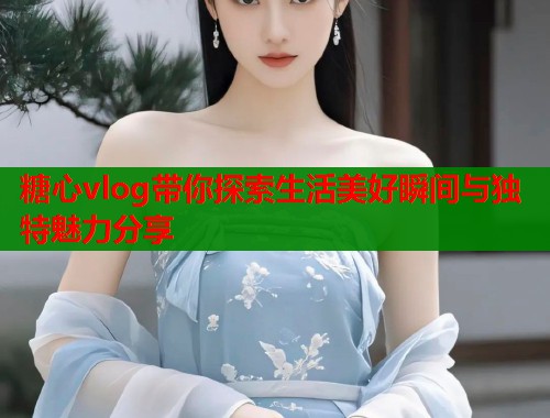 糖心vlog带你探索生活美好瞬间与独特魅力分享