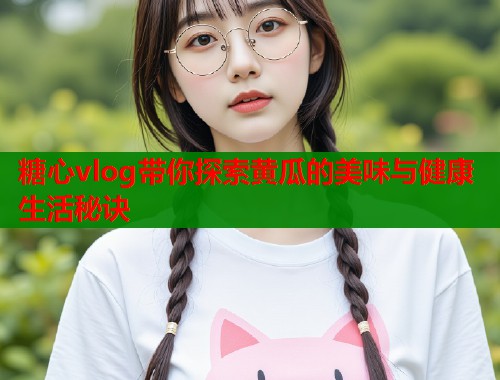 糖心vlog带你探索黄瓜的美味与健康生活秘诀