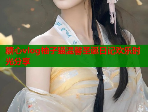 糖心vlog柚子猫温馨圣诞日记欢乐时光分享