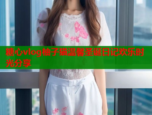 糖心vlog柚子猫温馨圣诞日记欢乐时光分享