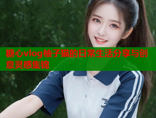 糖心vlog柚子猫的日常生活分享与创意灵感集锦