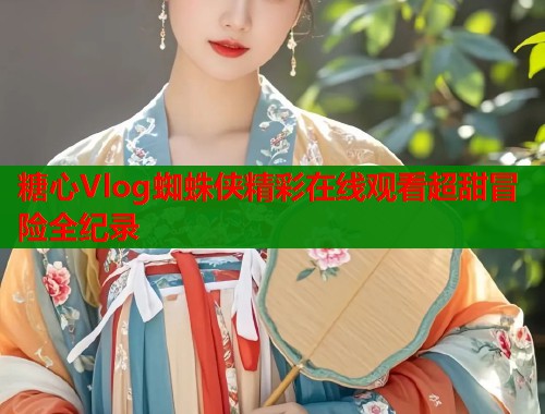 糖心Vlog蜘蛛侠精彩在线观看超甜冒险全纪录