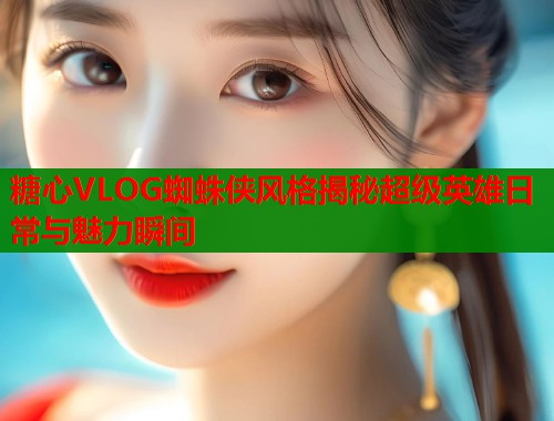 糖心VLOG蜘蛛侠风格揭秘超级英雄日常与魅力瞬间