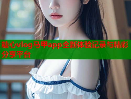 糖心vlog马甲app全新体验记录与精彩分享平台