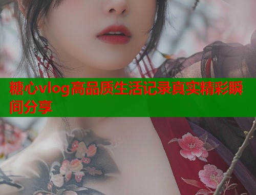 糖心vlog高品质生活记录真实精彩瞬间分享