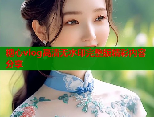 糖心vlog高清无水印完整版精彩内容分享