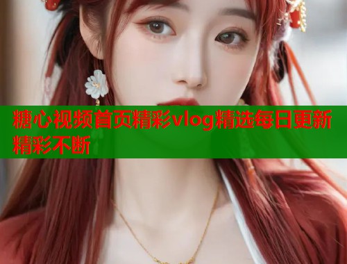 糖心视频首页精彩vlog精选每日更新精彩不断