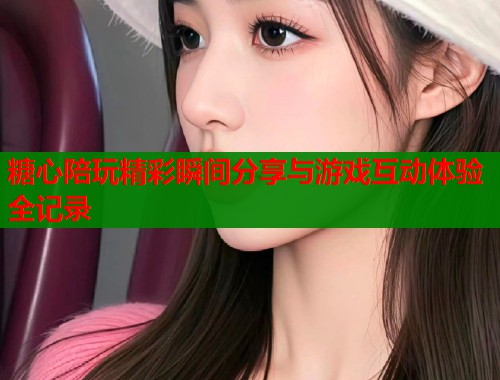 糖心陪玩精彩瞬间分享与游戏互动体验全记录