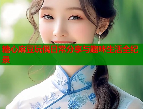 糖心麻豆玩偶日常分享与趣味生活全纪录