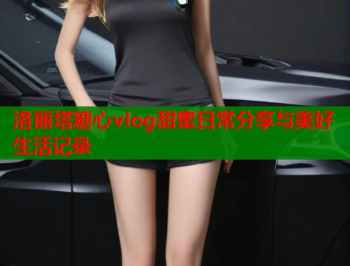 洛丽塔糖心vlog甜蜜日常分享与美好生活记录