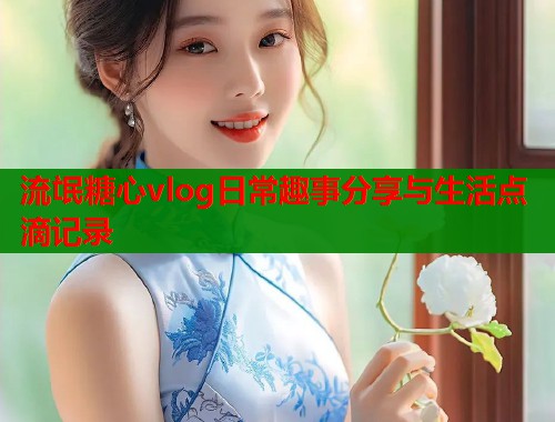 流氓糖心vlog日常趣事分享与生活点滴记录