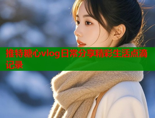 推特糖心vlog日常分享精彩生活点滴记录