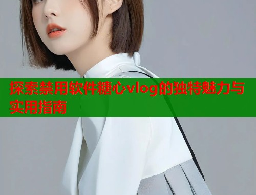 探索禁用软件糖心vlog的独特魅力与实用指南