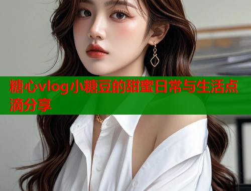 糖心vlog小糖豆的甜蜜日常与生活点滴分享