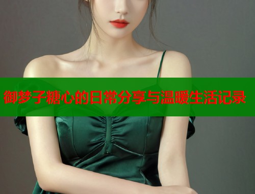 御梦子糖心的日常分享与温暖生活记录