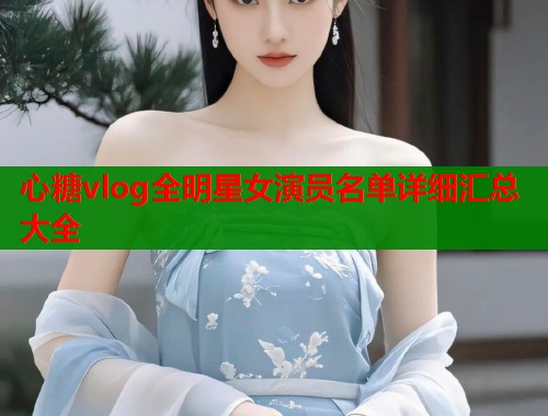 心糖vlog全明星女演员名单详细汇总大全