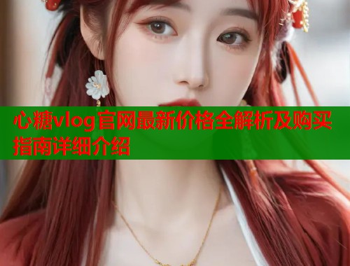 心糖vlog官网最新价格全解析及购买指南详细介绍