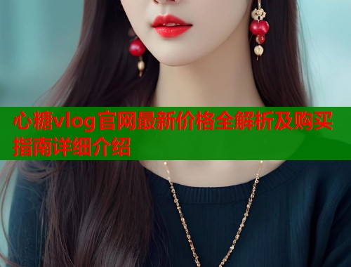 心糖vlog官网最新价格全解析及购买指南详细介绍