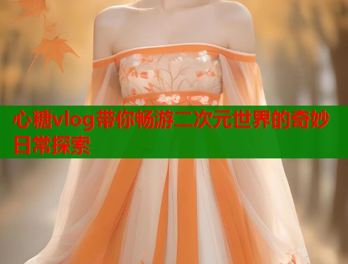 心糖vlog带你畅游二次元世界的奇妙日常探索