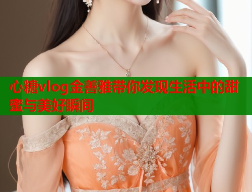 心糖vlog金善雅带你发现生活中的甜蜜与美好瞬间