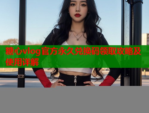 糖心vlog官方永久兑换码领取攻略及使用详解