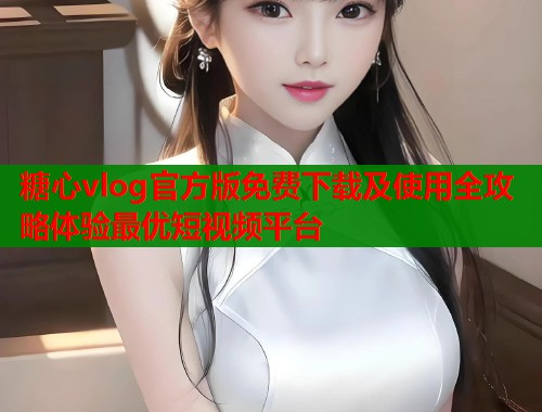 糖心vlog官方版免费下载及使用全攻略体验最优短视频平台