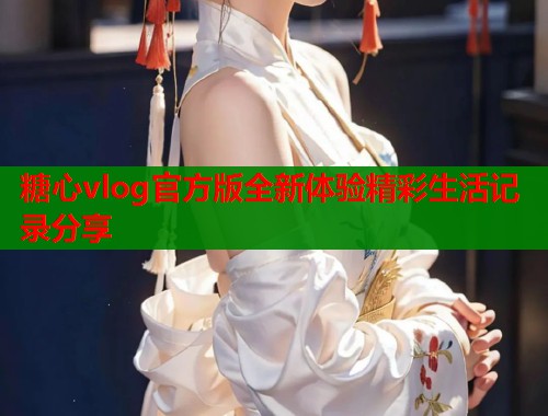 糖心vlog官方版全新体验精彩生活记录分享