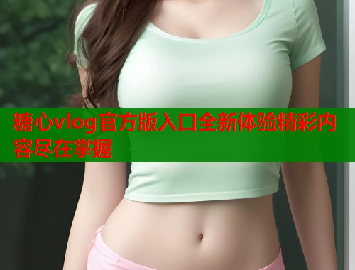 糖心vlog官方版入口全新体验精彩内容尽在掌握
