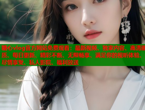 糖心vlog官方网站免费观看：最新视频、独家内容、高清画质、每日更新、精彩不断、无限畅享、满足你的视听体验、尽情享受、私人影院、福利放送