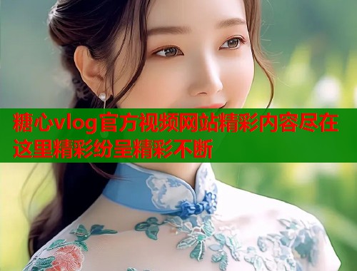 糖心vlog官方视频网站精彩内容尽在这里精彩纷呈精彩不断