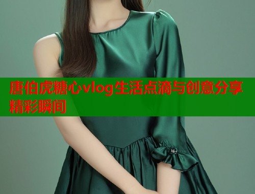 唐伯虎糖心vlog生活点滴与创意分享精彩瞬间
