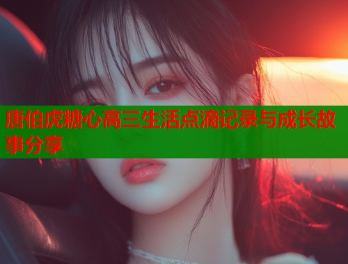 唐伯虎糖心高三生活点滴记录与成长故事分享