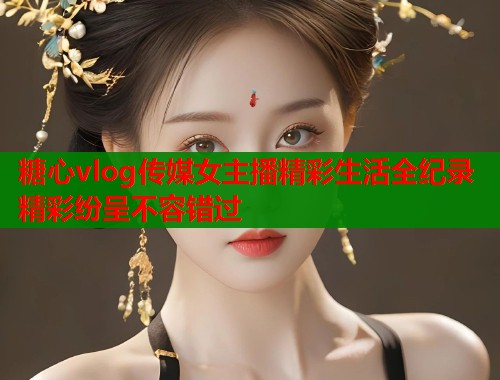 糖心vlog传媒女主播精彩生活全纪录精彩纷呈不容错过