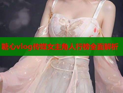 糖心vlog传媒女主角人行榜全面解析