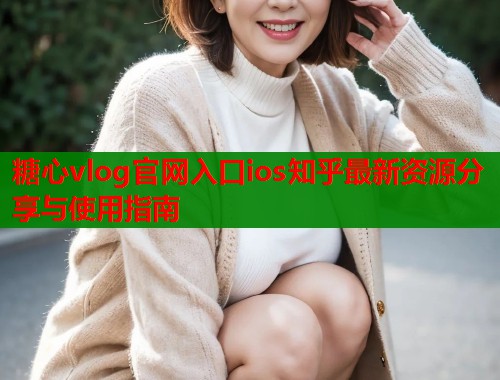 糖心vlog官网入口ios知乎最新资源分享与使用指南