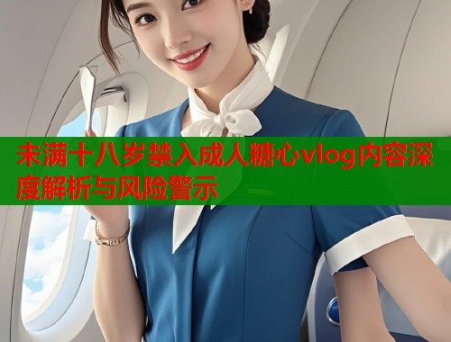 未满十八岁禁入成人糖心vlog内容深度解析与风险警示